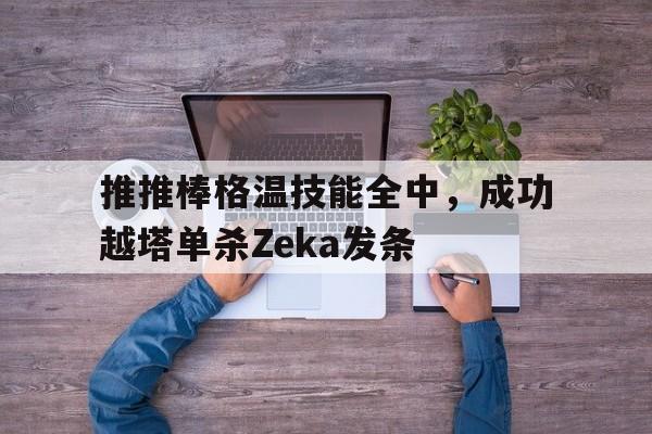 开云体育网页版-推推棒格温技能全中，成功越塔单杀Zeka发条的简单介绍